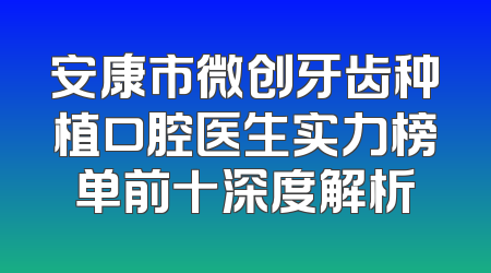 安康市微创牙齿种植口腔医生实力榜单前十深度解析