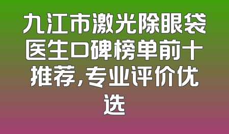 九江市激光除眼袋医生口碑榜单前十推荐，专业评价优选