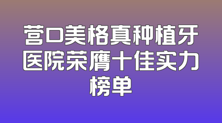 营口美格真种植牙医院荣膺十佳实力榜单