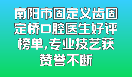 南阳市固定义齿固定桥口腔医生好评榜单，专业技艺获赞誉不断