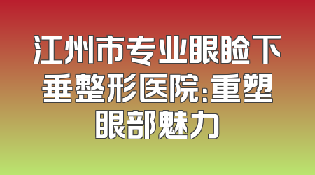江州市专业眼睑下垂整形医院：重塑眼部魅力