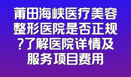 莆田海峡医疗美容整形医院是否正规？了解医院详情及服务项目费用