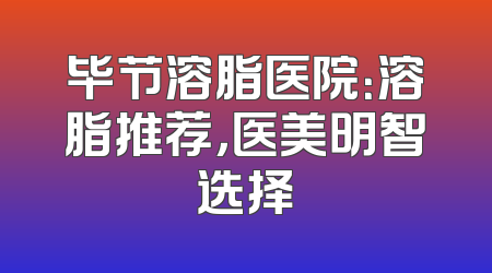 毕节溶脂医院：溶脂推荐，医美明智选择