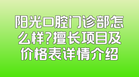 阳光口腔门诊部怎么样？擅长项目及价格表详情介绍
