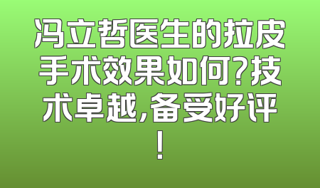 冯立哲医生的拉皮手术效果如何？技术卓越，备受好评！