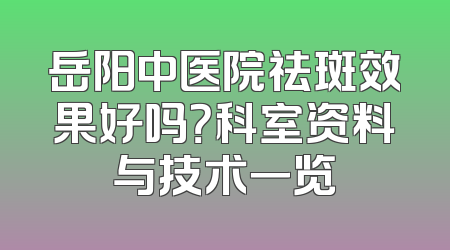 岳阳中医院祛斑效果好吗？科室资料与技术一览