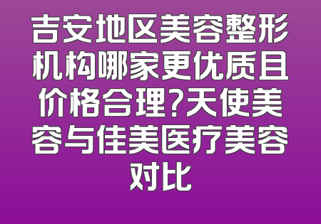 吉安地区美容整形机构哪家更优质且价格合理？天使美容与佳美医疗美容对比