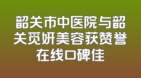 韶关市中医院与韶关觅妍美容获赞誉在线口碑佳
