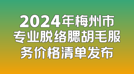 2024年梅州市专业脱络腮胡毛服务价格清单发布