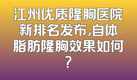 江州优质隆胸医院新排名发布，自体脂肪隆胸效果如何？