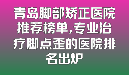 青岛脚部矫正医院推荐榜单，专业治疗脚点歪的医院排名出炉