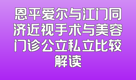 恩平爱尔与江门同济近视手术与美容门诊公立私立比较解读