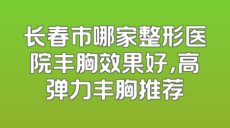 长春市哪家整形医院丰胸效果好，高弹力丰胸推荐