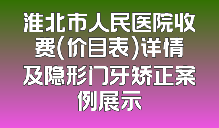 淮北市人民医院收费（价目表）详情及隐形门牙矫正案例展示