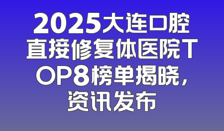 2025大连口腔直接修复体医院TOP8榜单揭晓，资讯发布