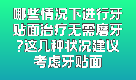 哪些情况下进行牙贴面治疗无需磨牙？这几种状况建议考虑牙贴面