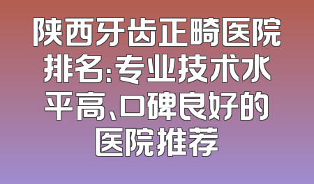 陕西牙齿正畸医院排名：专业技术水平高、口碑良好的医院推荐