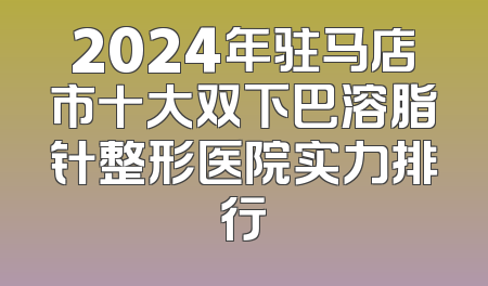 2024年驻马店市十大双下巴溶脂针整形医院实力排行