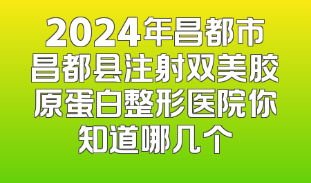 2024年昌都市昌都县注射双美胶原蛋白整形医院你知道哪几个