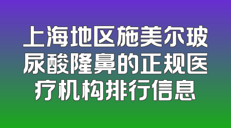 上海地区施美尔玻尿酸隆鼻的正规医疗机构排行信息