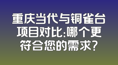 重庆当代与铜雀台项目对比：哪个更符合您的需求？