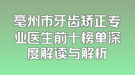 亳州市牙齿矫正专业医生前十榜单深度解读与解析