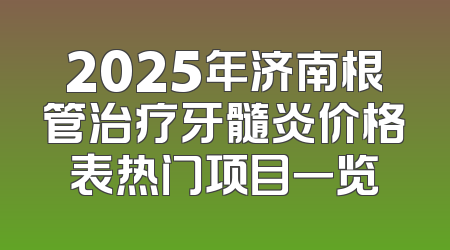 2025年济南根管治疗牙髓炎价格表热门项目一览