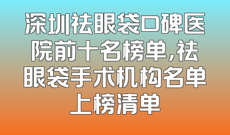 深圳祛眼袋口碑医院前十名榜单，祛眼袋手术机构名单上榜清单