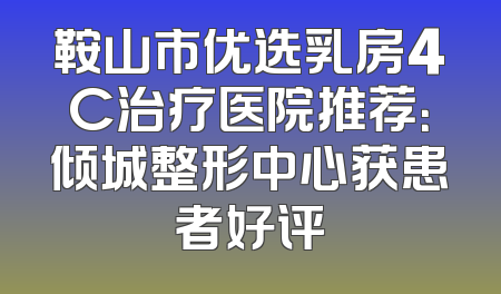 鞍山市优选乳房4C治疗医院推荐：倾城整形中心获患者好评