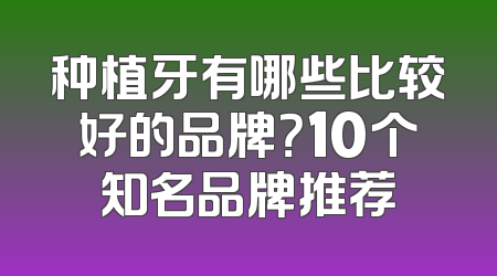 种植牙有哪些比较好的品牌？10个知名品牌推荐
