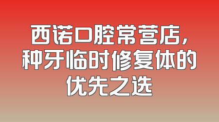 西诺口腔常营店，种牙临时修复体的优先之选