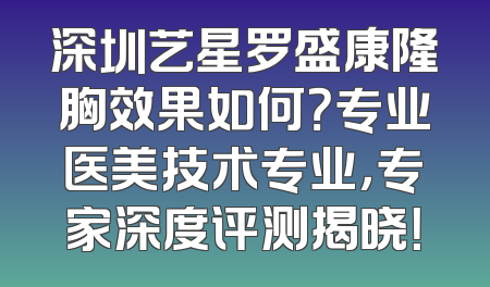 深圳艺星罗盛康隆胸效果如何？专业医美技术专业，专家深度评测揭晓！