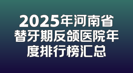 2025年河南省替牙期反颌医院年度排行榜汇总