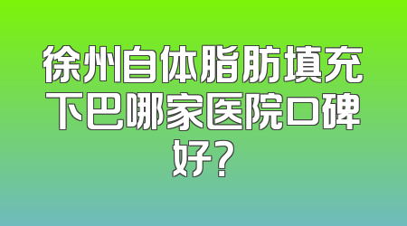 徐州自体脂肪填充下巴哪家医院口碑好？