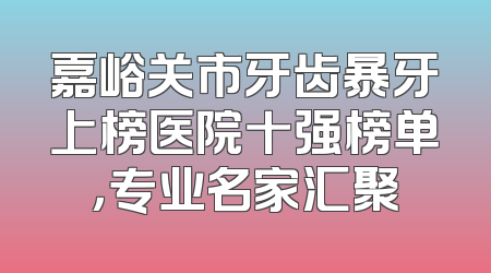 嘉峪关市牙齿暴牙上榜医院十强榜单，专业名家汇聚