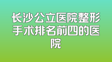 长沙公立医院整形手术排名前四的医院