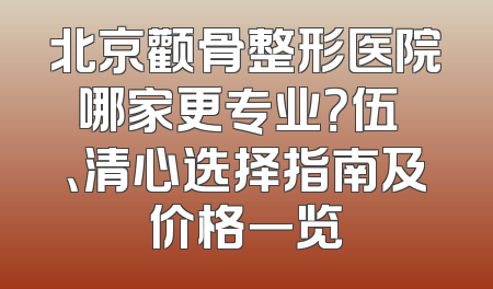 北京颧骨整形医院哪家更专业？伍珅、清心选择指南及价格一览