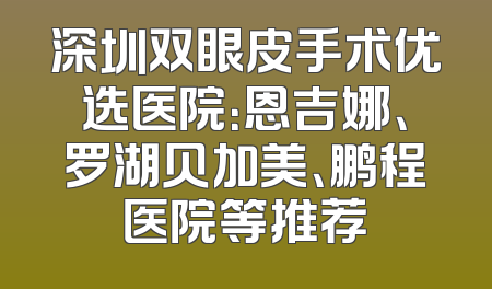 深圳双眼皮手术优选医院：恩吉娜、罗湖贝加美、鹏程医院等推荐