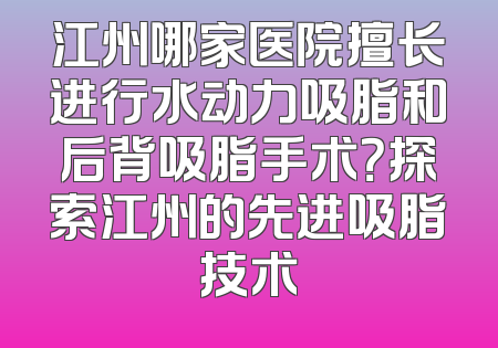 江州哪家医院擅长进行水动力吸脂和后背吸脂手术？探索江州的先进吸脂技术