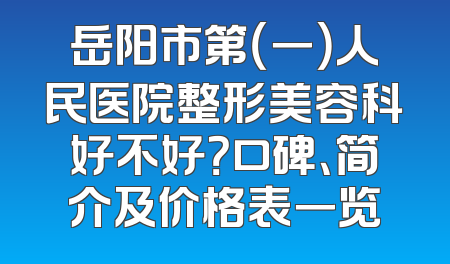 岳阳市第（一）人民医院整形美容科好不好？口碑、简介及价格表一览