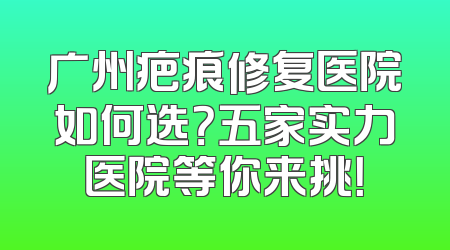 广州疤痕修复医院如何选？五家实力医院等你来挑！
