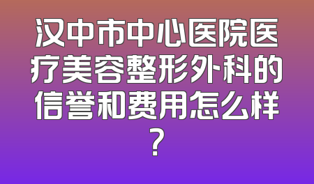 汉中市中心医院医疗美容整形外科的信誉和费用怎么样？