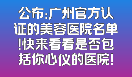公布：广州官方认证的美容医院名单！快来看看是否包括你心仪的医院！