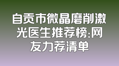 自贡市微晶磨削激光医生推荐榜：网友力荐清单