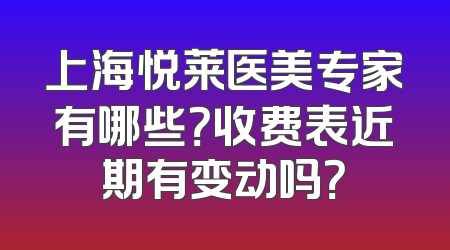 上海悦莱医美专家有哪些？收费表近期有变动吗？