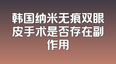 韩国纳米无痕双眼皮手术是否存在副作用