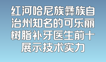 红河哈尼族彝族自治州知名的可乐丽树脂补牙医生前十展示技术实力