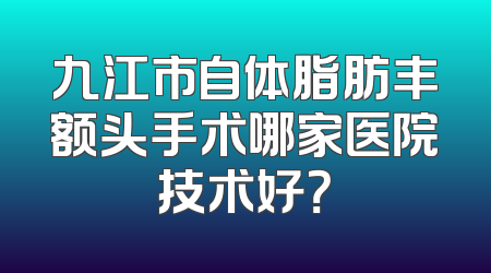 九江市自体脂肪丰额头手术哪家医院技术好？