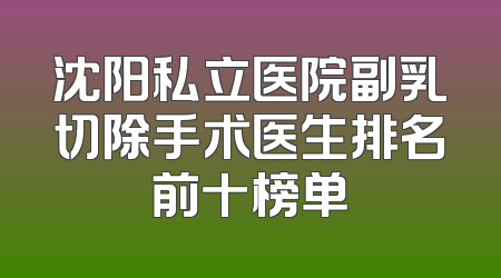 沈阳私立医院副乳切除手术医生排名前十榜单