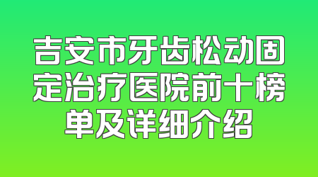 吉安市牙齿松动固定治疗医院前十榜单及详细介绍